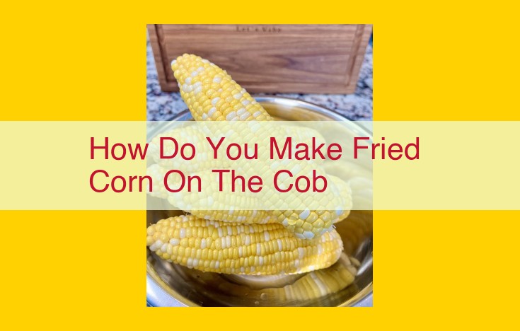 How to Make Crispy and Flavorful Fried Corn on the Cob: A Step-by-Step Guide